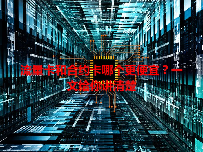 流量卡和合约卡哪个更便宜？一文给你讲清楚