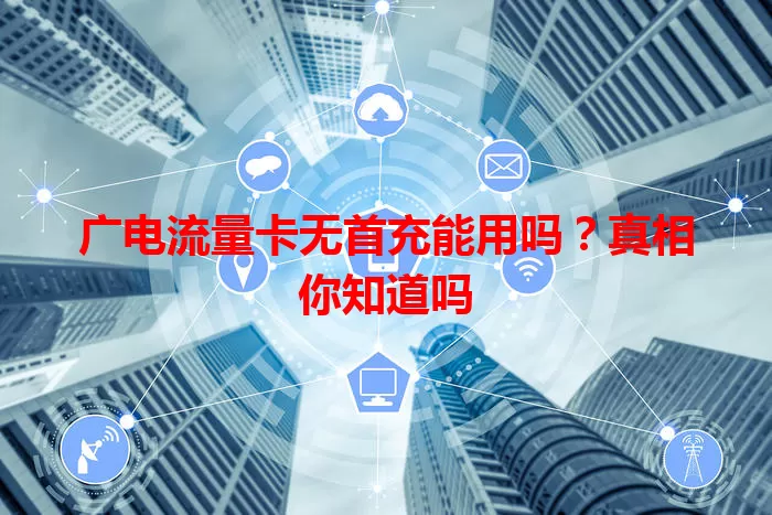广电流量卡无首充能用吗？真相你知道吗
