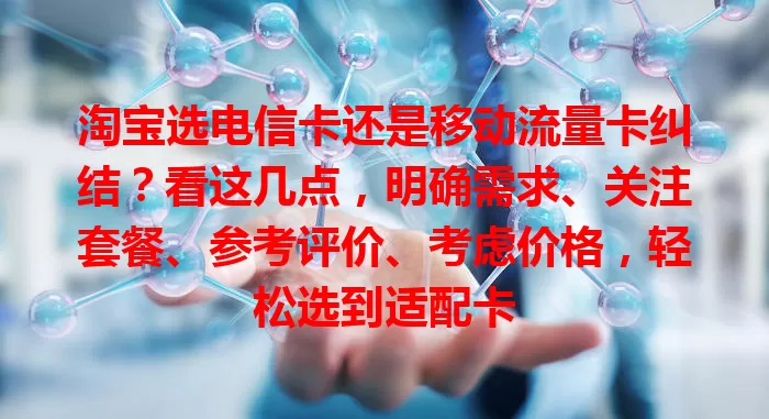 淘宝选电信卡还是移动流量卡纠结？看这几点，明确需求、关注套餐、参考评价、考虑价格，轻松选到适配卡