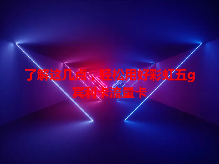 了解这几点，轻松用好彩虹五g宾利卡流量卡