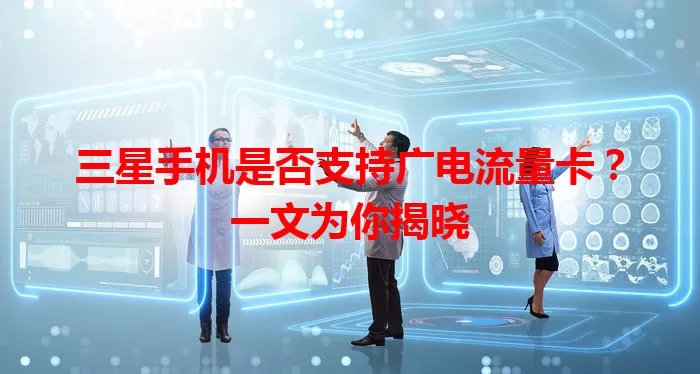 三星手机是否支持广电流量卡？一文为你揭晓