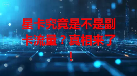 星卡究竟是不是副卡流量？真相来了！