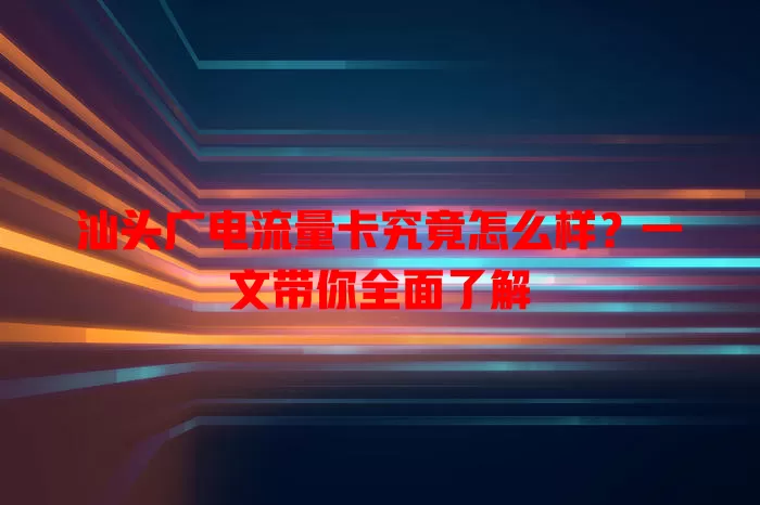 汕头广电流量卡究竟怎么样？一文带你全面了解