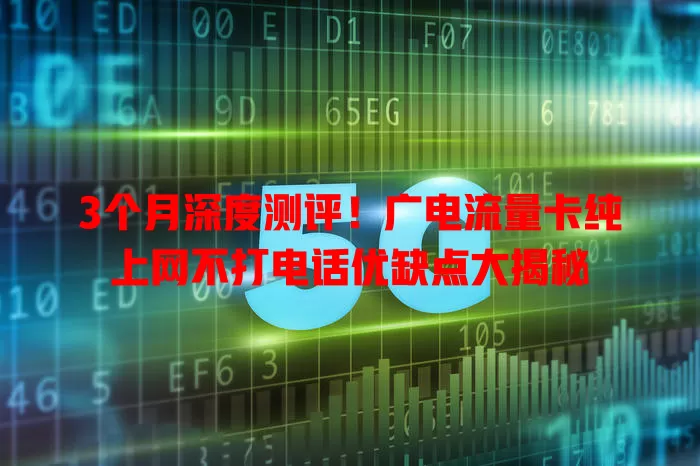 3个月深度测评！广电流量卡纯上网不打电话优缺点大揭秘