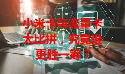 小米卡与流量卡大比拼，究竟谁更胜一筹？