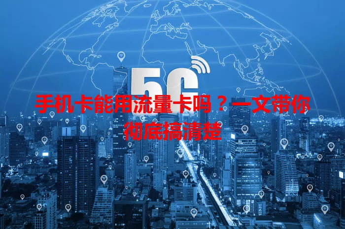 手机卡能用流量卡吗？一文带你彻底搞清楚
