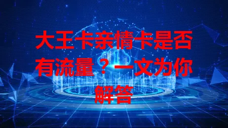 大王卡亲情卡是否有流量？一文为你解答