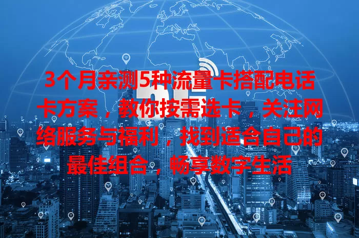 3个月亲测5种流量卡搭配电话卡方案，教你按需选卡，关注网络服务与福利，找到适合自己的最佳组合，畅享数字生活