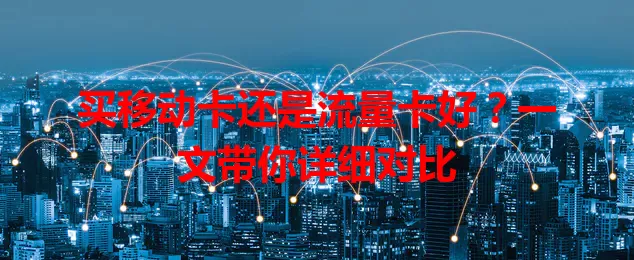买移动卡还是流量卡好？一文带你详细对比