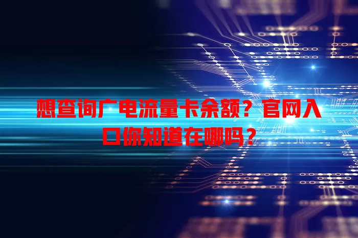 想查询广电流量卡余额？官网入口你知道在哪吗？