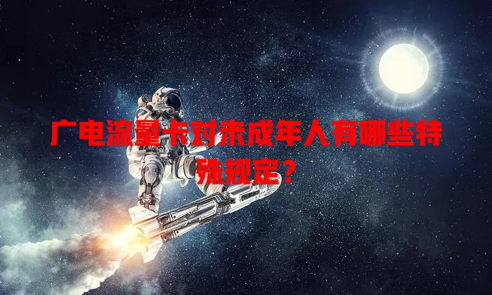广电流量卡对未成年人有哪些特殊规定？