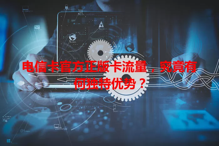 电信卡官方正版卡流量，究竟有何独特优势？