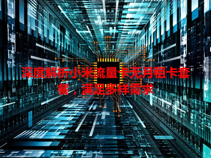 深度解析小米流量卡无月租卡套餐，满足多样需求