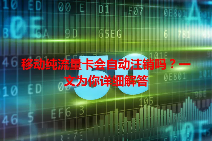 移动纯流量卡会自动注销吗？一文为你详细解答