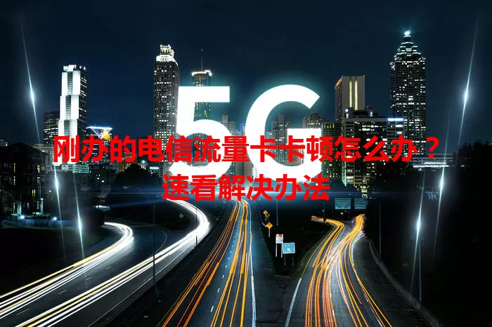 刚办的电信流量卡卡顿怎么办？速看解决办法