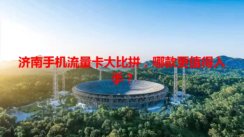 济南手机流量卡大比拼，哪款更值得入手？