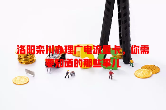 洛阳栾川办理广电流量卡，你需要知道的那些事儿