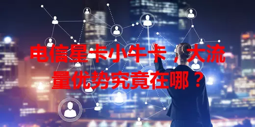 电信星卡小牛卡，大流量优势究竟在哪？