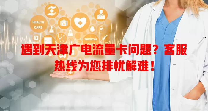 遇到天津广电流量卡问题？客服热线为您排忧解难！