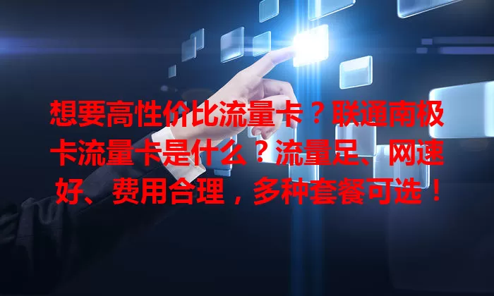 想要高性价比流量卡？联通南极卡流量卡是什么？流量足、网速好、费用合理，多种套餐可选！