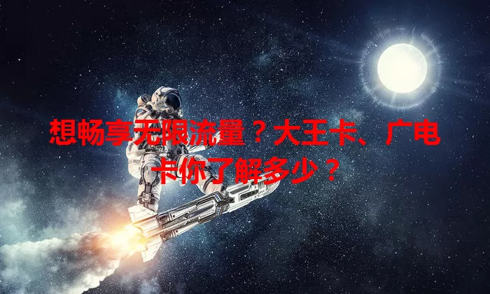 想畅享无限流量？大王卡、广电卡你了解多少？