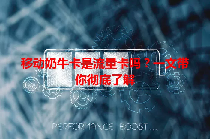 移动奶牛卡是流量卡吗？一文带你彻底了解