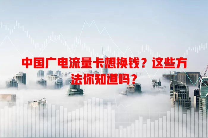 中国广电流量卡想换钱？这些方法你知道吗？