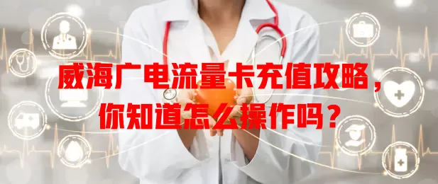 威海广电流量卡充值攻略，你知道怎么操作吗？