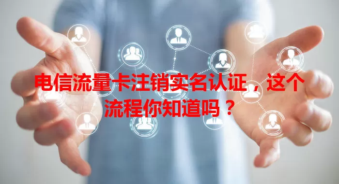 电信流量卡注销实名认证，这个流程你知道吗？