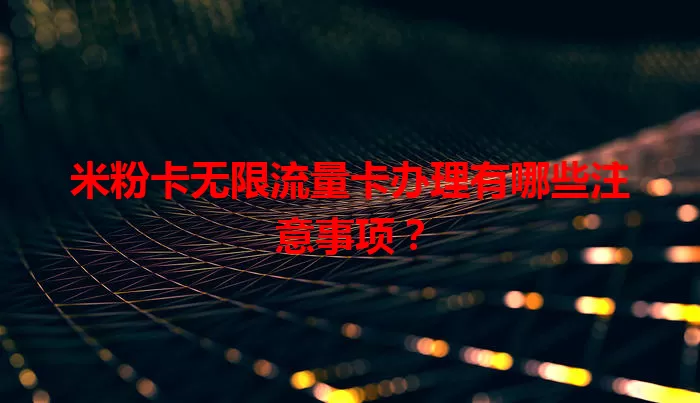 米粉卡无限流量卡办理有哪些注意事项？