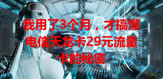 我用了3个月，才搞懂电信天龙卡29元流量卡的秘密