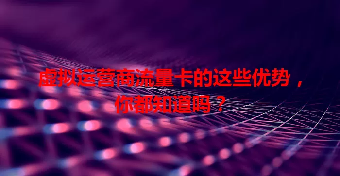 虚拟运营商流量卡的这些优势，你都知道吗？