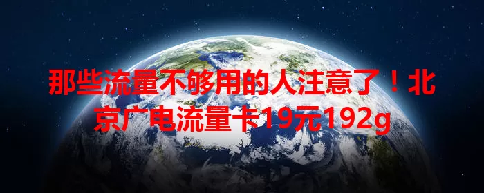 那些流量不够用的人注意了！北京广电流量卡19元192g