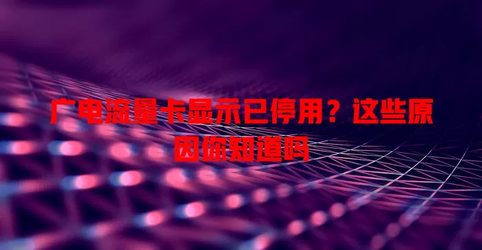 广电流量卡显示已停用？这些原因你知道吗