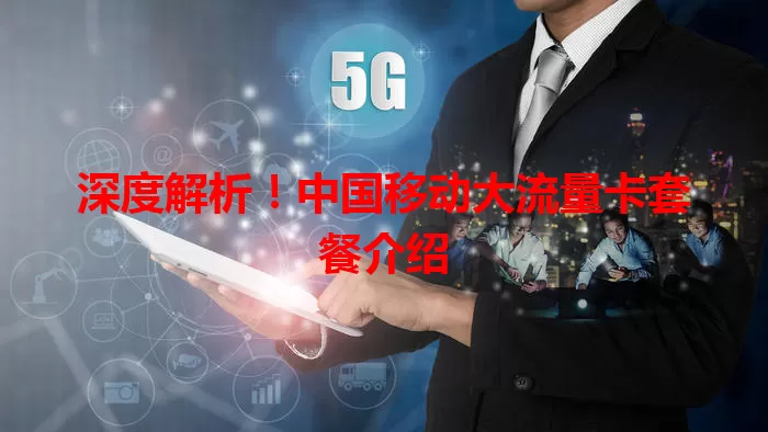 深度解析！中国移动大流量卡套餐介绍