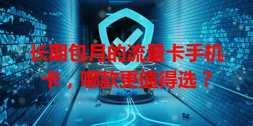 长期包月的流量卡手机卡，哪款更值得选？