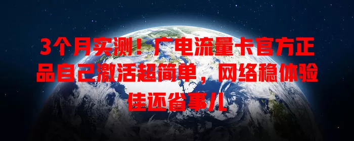 3个月实测！广电流量卡官方正品自己激活超简单，网络稳体验佳还省事儿