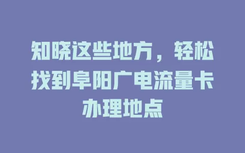 知晓这些地方，轻松找到阜阳广电流量卡办理地点
