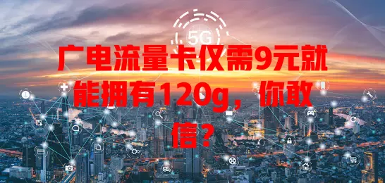 广电流量卡仅需9元就能拥有120g，你敢信？