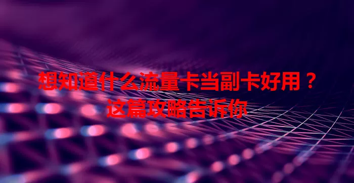 想知道什么流量卡当副卡好用？这篇攻略告诉你