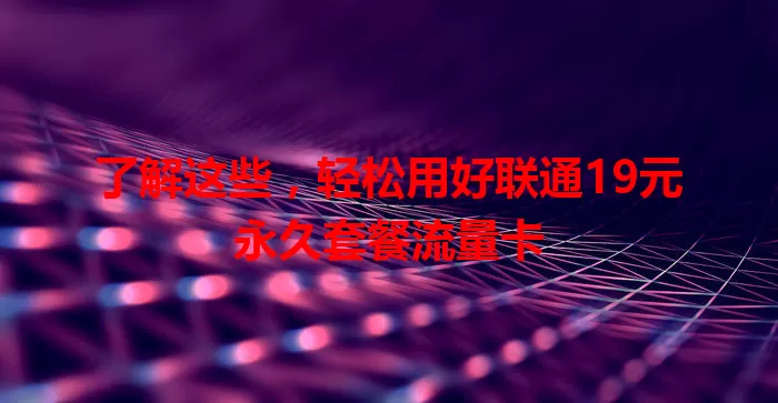 了解这些，轻松用好联通19元永久套餐流量卡