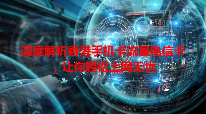 深度解析香港手机卡流量电信卡，让你轻松上网无忧