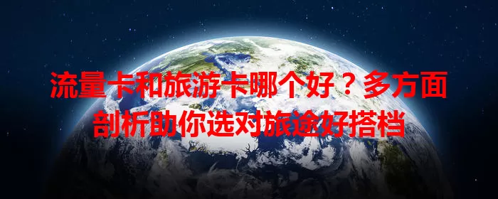 流量卡和旅游卡哪个好？多方面剖析助你选对旅途好搭档