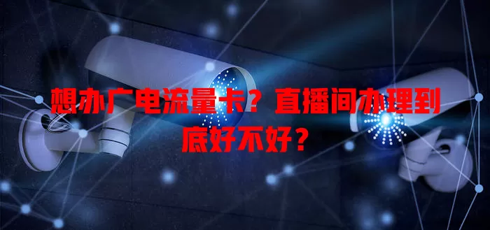 想办广电流量卡？直播间办理到底好不好？