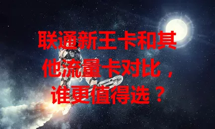 联通新王卡和其他流量卡对比，谁更值得选？