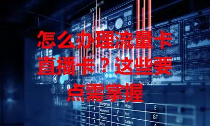 怎么办理流量卡直播卡？这些要点需掌握