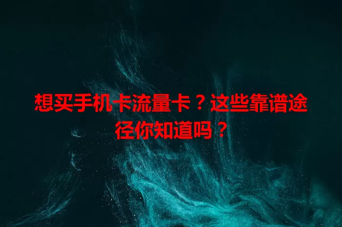 想买手机卡流量卡？这些靠谱途径你知道吗？