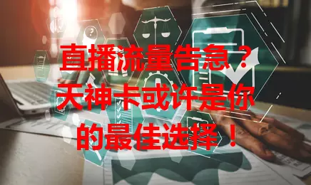 直播流量告急？天神卡或许是你的最佳选择！