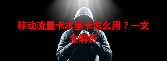 移动流量卡水星卡怎么用？一文全解析