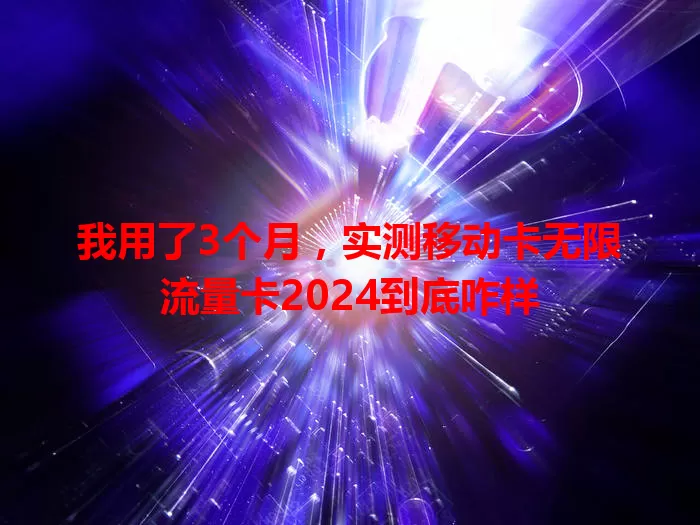 我用了3个月，实测移动卡无限流量卡2024到底咋样